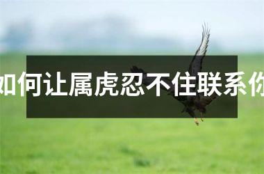 <h3>如何让属虎忍不住联系你