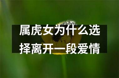 <h3>属虎女为什么选择离开一段爱情