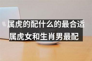 属虎的配什么的合适 属虎女和生肖男配