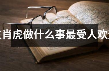 <h3>生肖虎做什么事受人欢迎