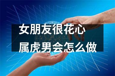 <h3>女朋友很花心 属虎男会怎么做