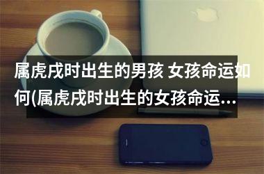 <h3>属虎戌时出生的男孩 女孩命运如何(属虎戌时出生的女孩命运)
