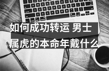 <h3>如何成功转运 男士属虎的本命年戴什么
