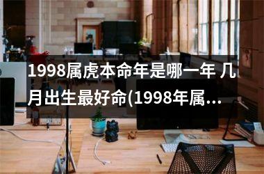 <h3>1998属虎本命年是哪一年 几月出生好命(1998年属虎5月出生是什么命)
