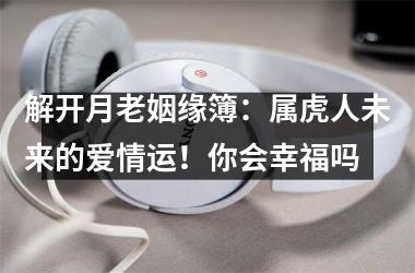 <h3>解开月老姻缘簿：属虎人未来的爱情运！你会幸福吗