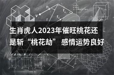 <h3>生肖虎人2025年催旺桃花还是斩“桃花劫” 感情运势良好