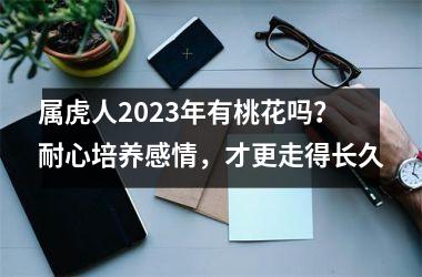 <h3>属虎人2025年有桃花吗？ 耐心培养感情，才更走得长久