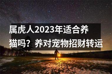属虎人2025年适合养猫吗？养对宠物招财转运