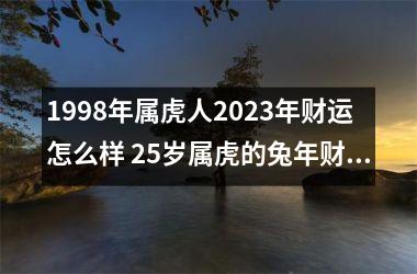 <h3>1998年属虎人2025年财运怎么样 25岁属虎的兔年财气好吗