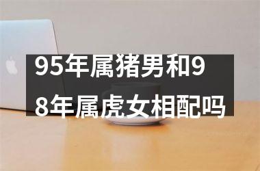 <h3>95年属猪男和98年属虎女相配吗