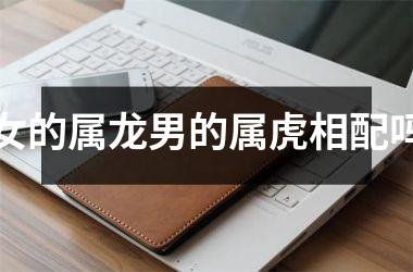 <h3>女的属龙男的属虎相配吗