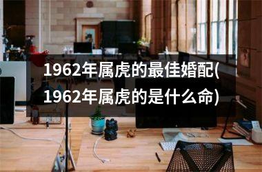 1962年属虎的佳婚配(1962年属虎的是什么命)