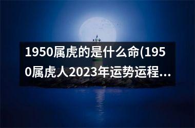 <h3>1950属虎的是什么命(1950属虎人2025年运势运程)
