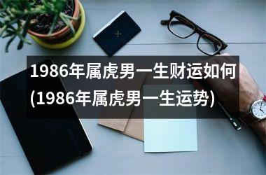 1986年属虎男一生财运如何(1986年属虎男一生运势)
