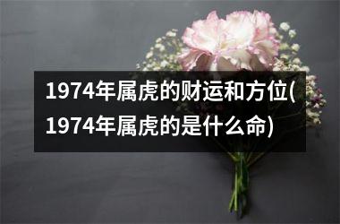 <h3>1974年属虎的财运和方位(1974年属虎的是什么命)