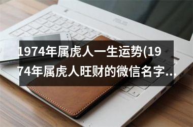 <h3>1974年属虎人一生运势(1974年属虎人旺财的微信名字)