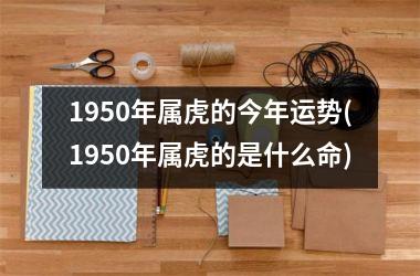 1950年属虎的今年运势(1950年属虎的是什么命)