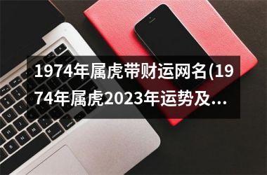<h3>1974年属虎带财运网名(1974年属虎2025年运势及运程每月运程)