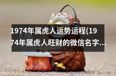 <h3>1974年属虎人运势运程(1974年属虎人旺财的微信名字)