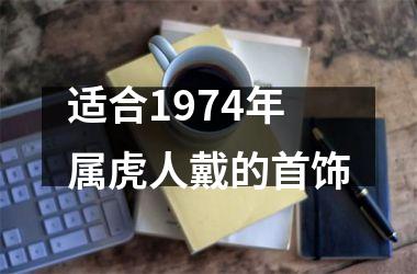 <h3>适合1974年属虎人戴的首饰