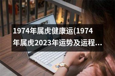 1974年属虎健康运(1974年属虎2023年运势及运程每月运程)