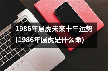 1986年属虎未来十年运势(1986年属虎是什么命)