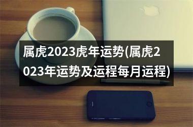 属虎2023虎年运势(属虎2023年运势及运程每月运程)