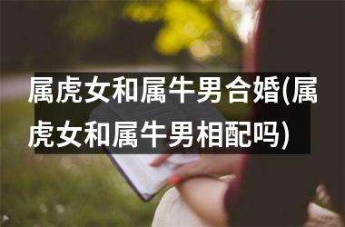 属虎女和属牛男合婚(属虎女和属牛男相配吗)