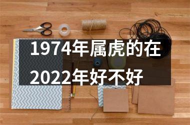 1974年属虎的在2022年好不好