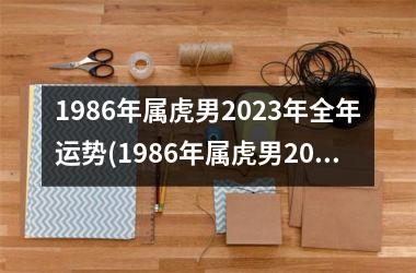 1986年属虎男2023年全年运势(1986年属虎男2023年运势及运程)