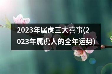 2025年属虎三大喜事(2025年属虎人的全年运势)