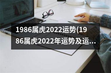 1986属虎2022运势(1986属虎2022年运势及运程每月运程)