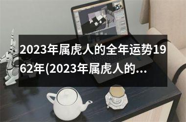 2023年属虎人的全年运势1962年(2023年属虎人的全年运势1962出生)