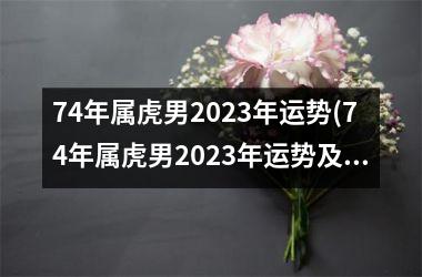 74年属虎男2023年运势(74年属虎男2023年运势及运程每月运程)