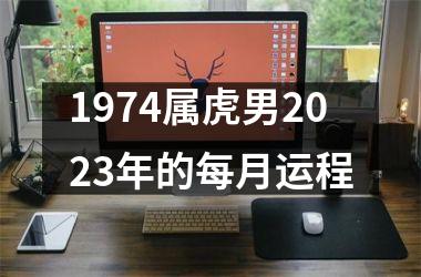 1974属虎男2023年的每月运程