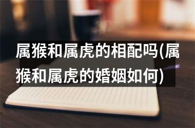 属猴和属虎的相配吗(属猴和属虎的婚姻如何)