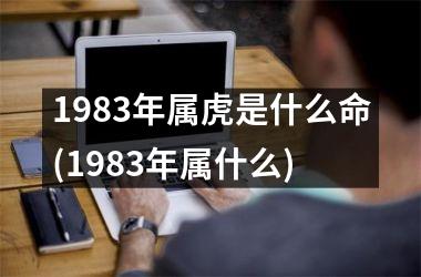 1983年属虎是什么命(1983年属什么)