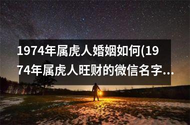 <h3>1974年属虎人婚姻如何(1974年属虎人旺财的微信名字)