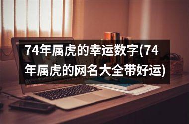 <h3>74年属虎的幸运数字(74年属虎的网名大全带好运)