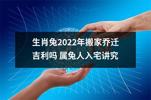 生肖兔2025年搬家乔迁吉利吗属兔人入宅讲究