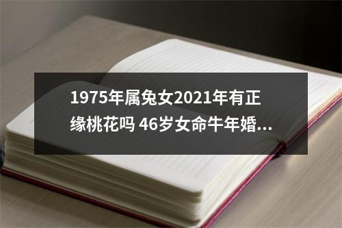 1975年属兔女2025年有正缘桃花吗46岁女命牛年婚姻运