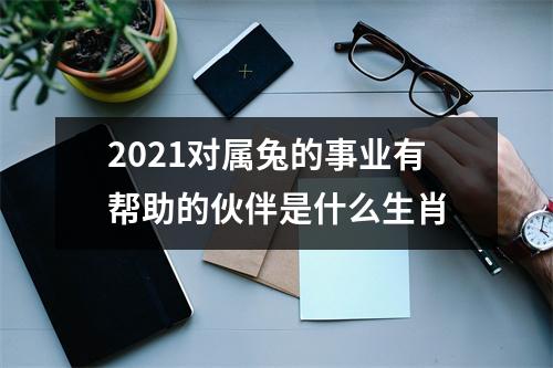 2025对属兔的事业有帮助的伙伴是什么生肖