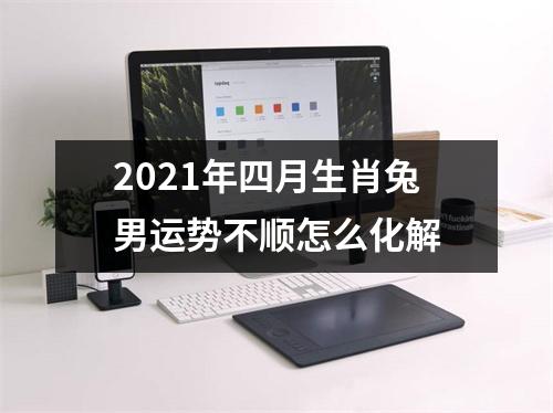 2025年四月生肖兔男运势不顺怎么化解