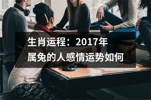 <h3>生肖运程：2017年属兔的人感情运势如何