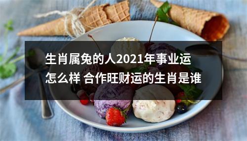 <h3>生肖属兔的人2025年事业运怎么样合作旺财运的生肖是谁
