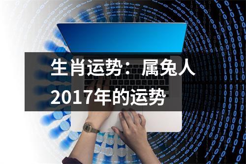 <h3>生肖运势：属兔人2017年的运势