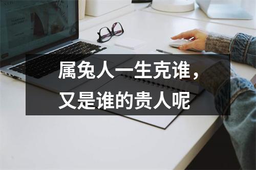 <h3>属兔人一生克谁，又是谁的贵人呢