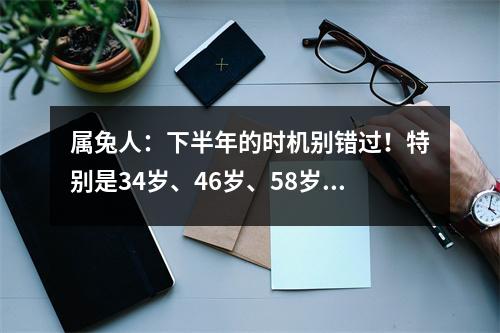 属兔人：下半年的时机别错过！特别是34岁、46岁、58岁的！