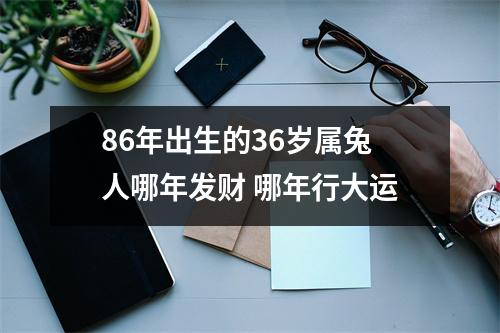 86年出生的36岁属兔人哪年发财哪年行大运