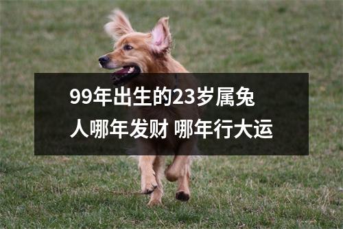 99年出生的23岁属兔人哪年发财 哪年行大运